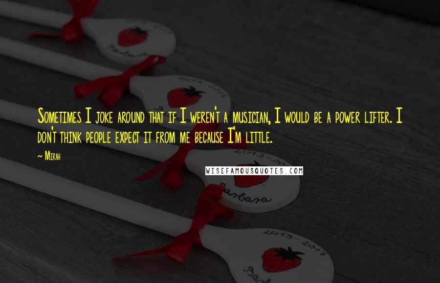 Mirah Quotes: Sometimes I joke around that if I weren't a musician, I would be a power lifter. I don't think people expect it from me because I'm little.