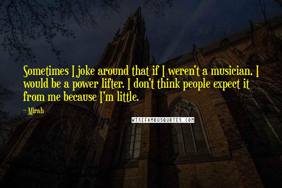 Mirah Quotes: Sometimes I joke around that if I weren't a musician, I would be a power lifter. I don't think people expect it from me because I'm little.