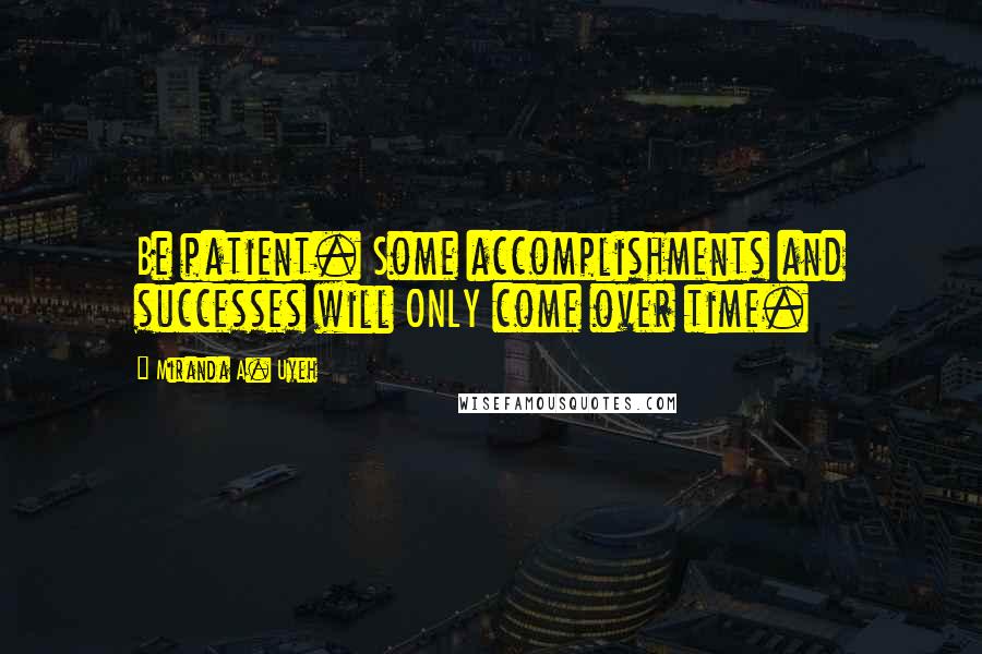 Miranda A. Uyeh Quotes: Be patient. Some accomplishments and successes will ONLY come over time.