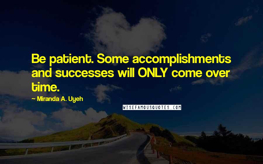 Miranda A. Uyeh Quotes: Be patient. Some accomplishments and successes will ONLY come over time.