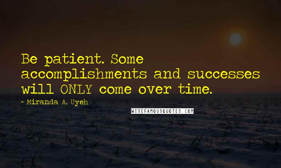 Miranda A. Uyeh Quotes: Be patient. Some accomplishments and successes will ONLY come over time.