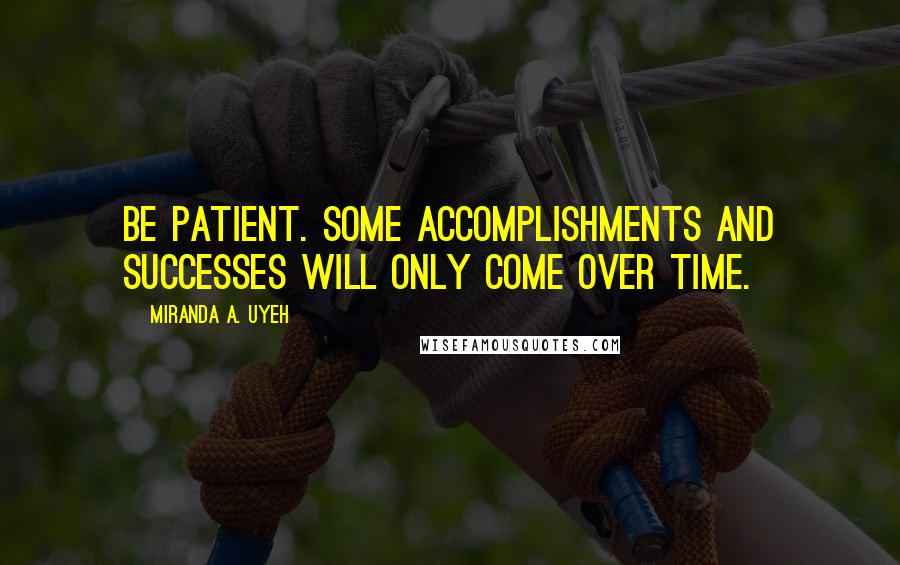 Miranda A. Uyeh Quotes: Be patient. Some accomplishments and successes will ONLY come over time.