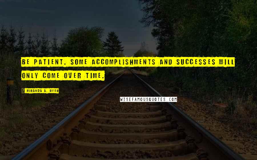 Miranda A. Uyeh Quotes: Be patient. Some accomplishments and successes will ONLY come over time.