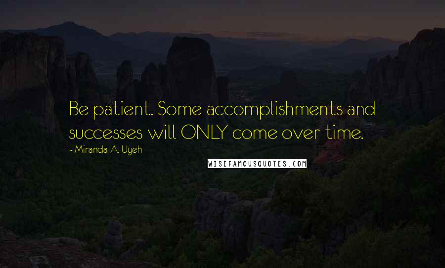 Miranda A. Uyeh Quotes: Be patient. Some accomplishments and successes will ONLY come over time.