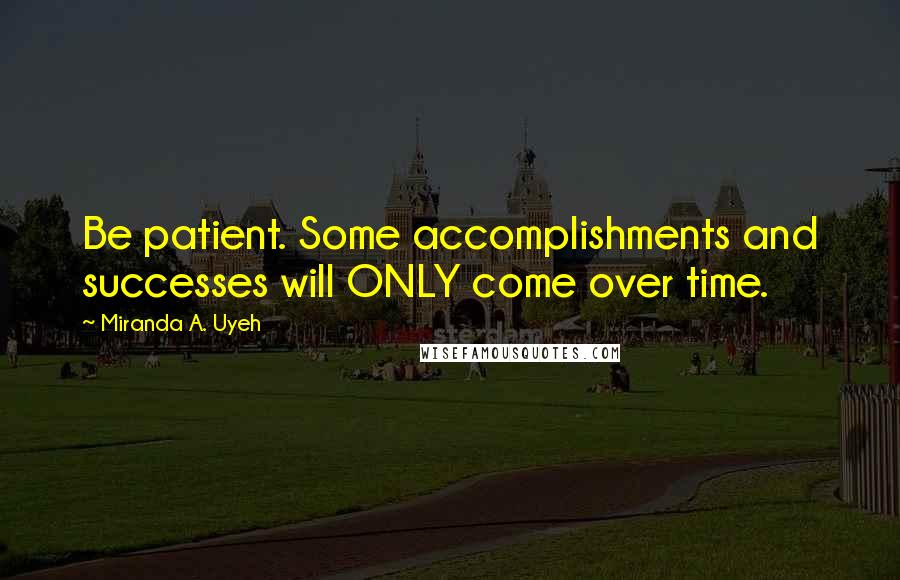 Miranda A. Uyeh Quotes: Be patient. Some accomplishments and successes will ONLY come over time.