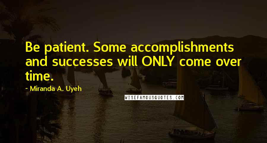 Miranda A. Uyeh Quotes: Be patient. Some accomplishments and successes will ONLY come over time.
