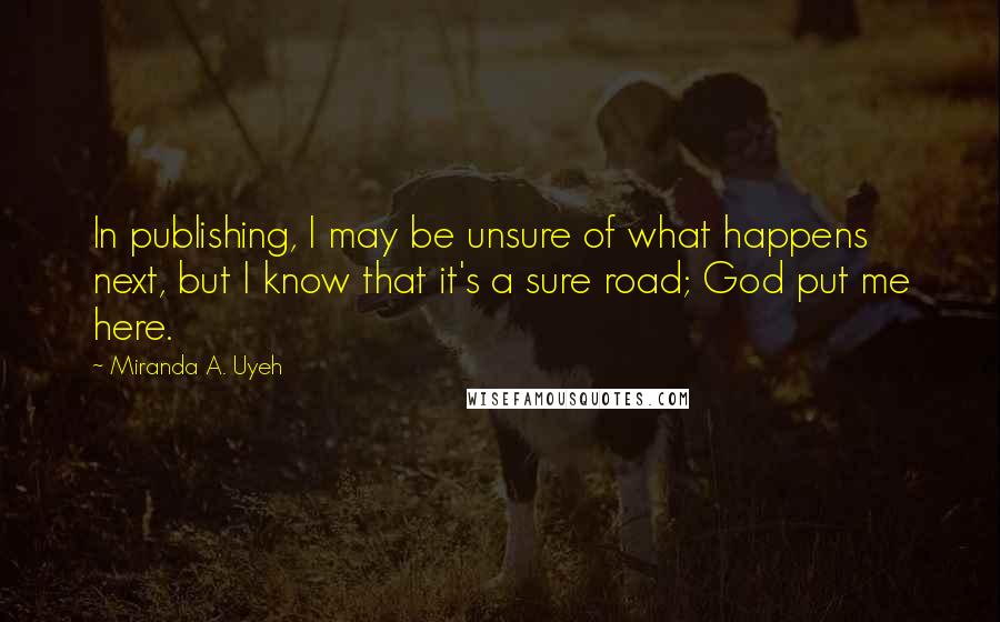 Miranda A. Uyeh Quotes: In publishing, I may be unsure of what happens next, but I know that it's a sure road; God put me here.