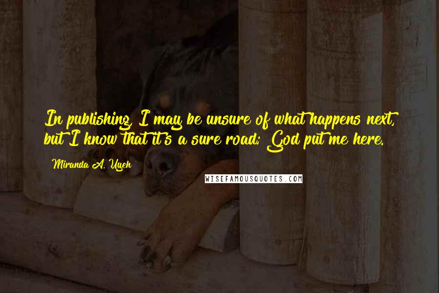 Miranda A. Uyeh Quotes: In publishing, I may be unsure of what happens next, but I know that it's a sure road; God put me here.