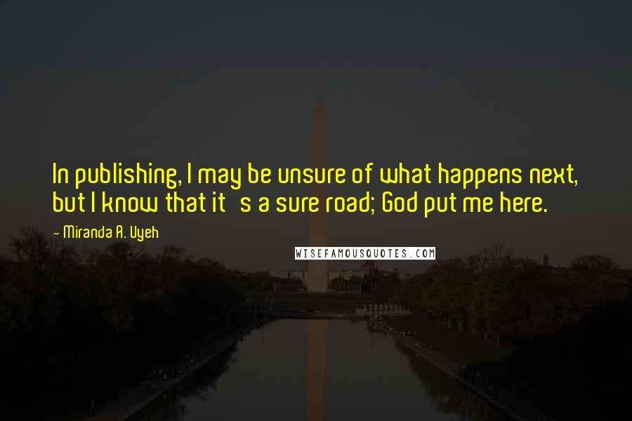 Miranda A. Uyeh Quotes: In publishing, I may be unsure of what happens next, but I know that it's a sure road; God put me here.