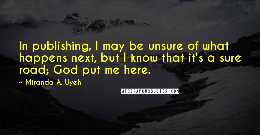 Miranda A. Uyeh Quotes: In publishing, I may be unsure of what happens next, but I know that it's a sure road; God put me here.