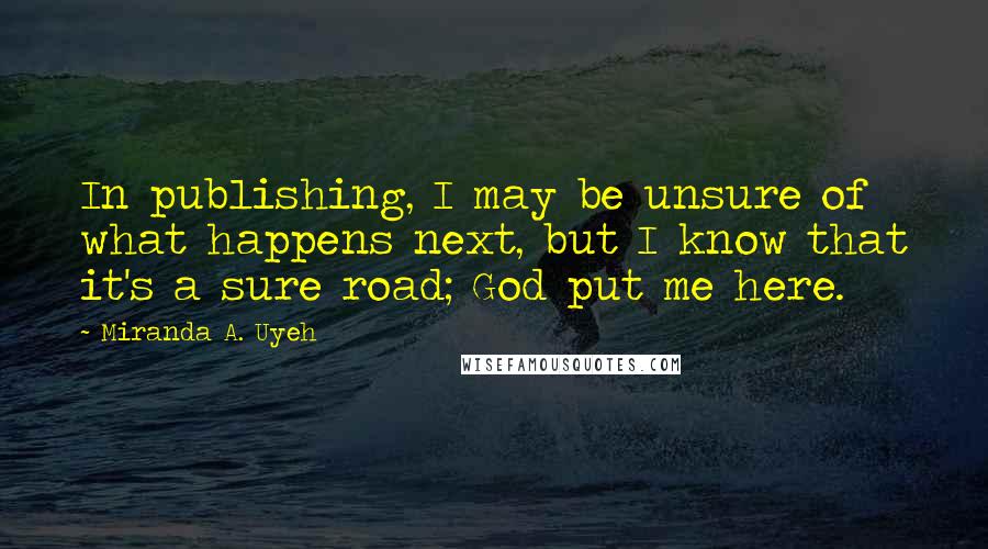 Miranda A. Uyeh Quotes: In publishing, I may be unsure of what happens next, but I know that it's a sure road; God put me here.