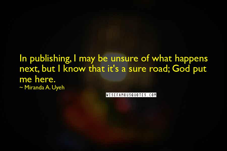 Miranda A. Uyeh Quotes: In publishing, I may be unsure of what happens next, but I know that it's a sure road; God put me here.