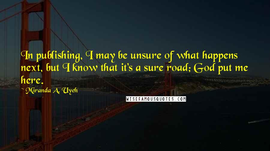 Miranda A. Uyeh Quotes: In publishing, I may be unsure of what happens next, but I know that it's a sure road; God put me here.