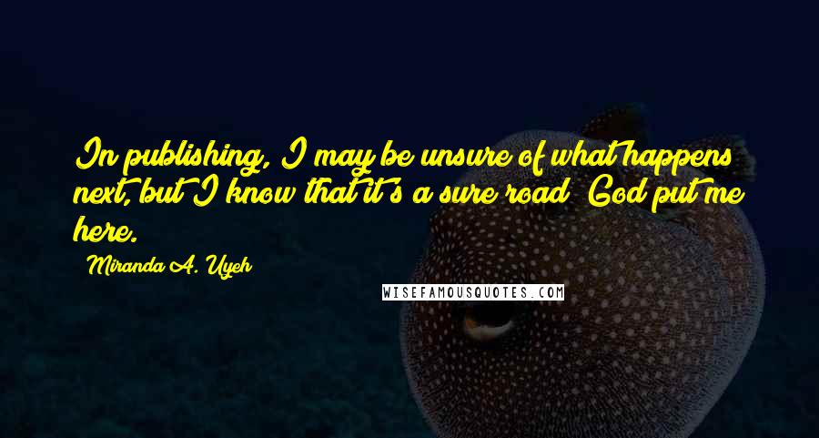 Miranda A. Uyeh Quotes: In publishing, I may be unsure of what happens next, but I know that it's a sure road; God put me here.