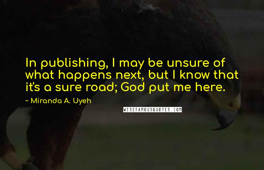 Miranda A. Uyeh Quotes: In publishing, I may be unsure of what happens next, but I know that it's a sure road; God put me here.