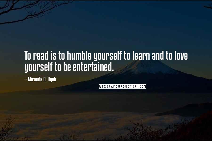 Miranda A. Uyeh Quotes: To read is to humble yourself to learn and to love yourself to be entertained.