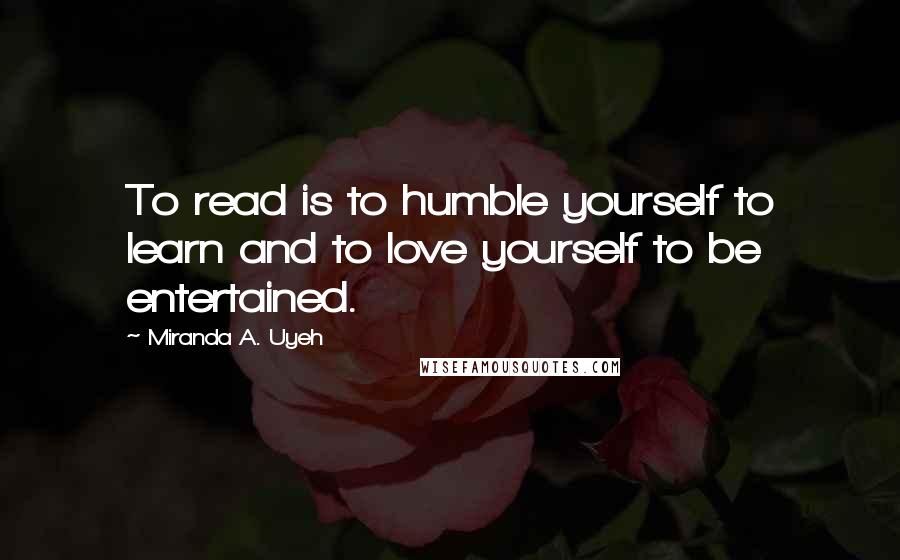 Miranda A. Uyeh Quotes: To read is to humble yourself to learn and to love yourself to be entertained.