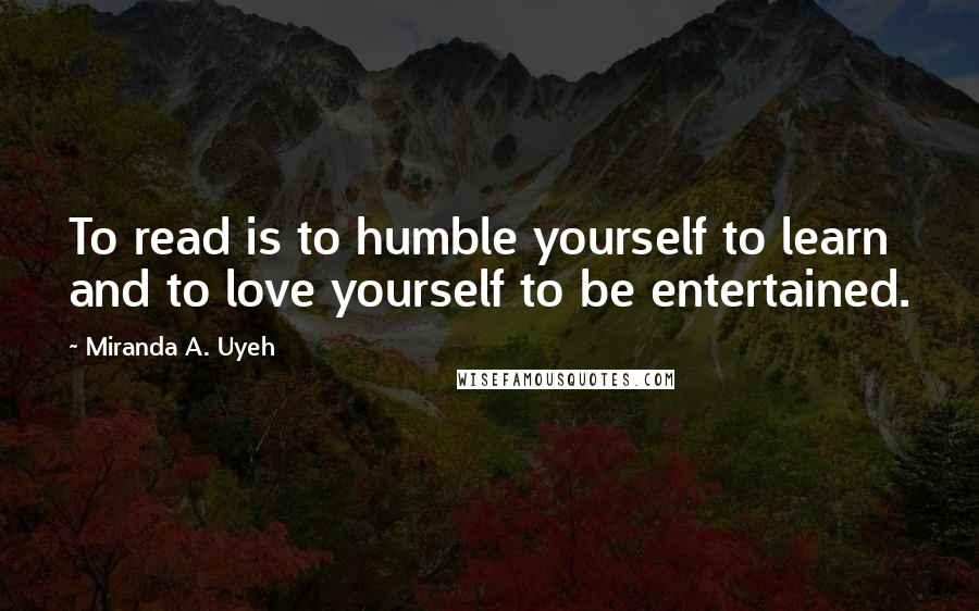 Miranda A. Uyeh Quotes: To read is to humble yourself to learn and to love yourself to be entertained.