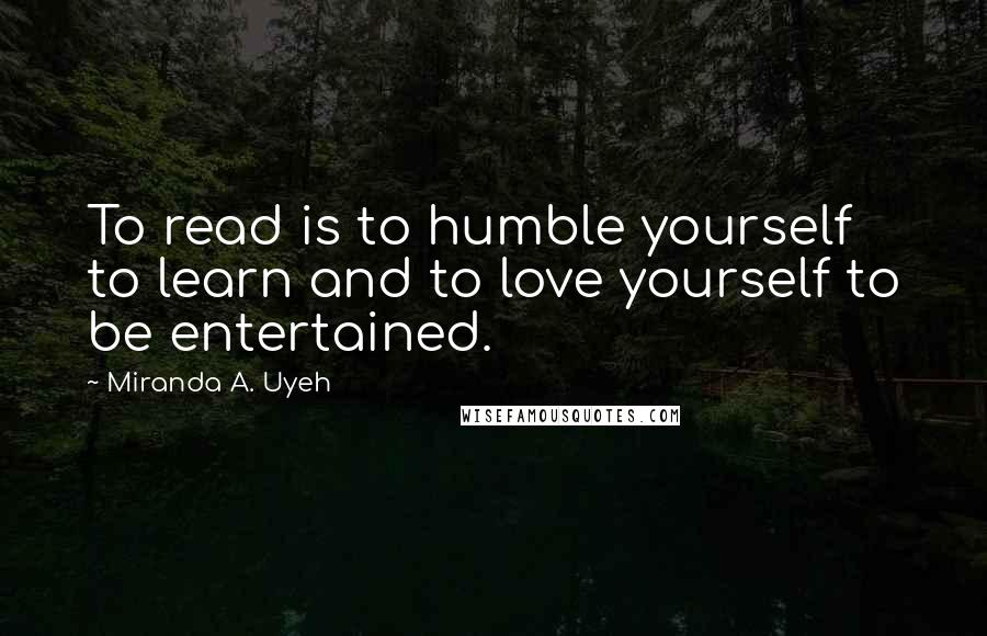 Miranda A. Uyeh Quotes: To read is to humble yourself to learn and to love yourself to be entertained.