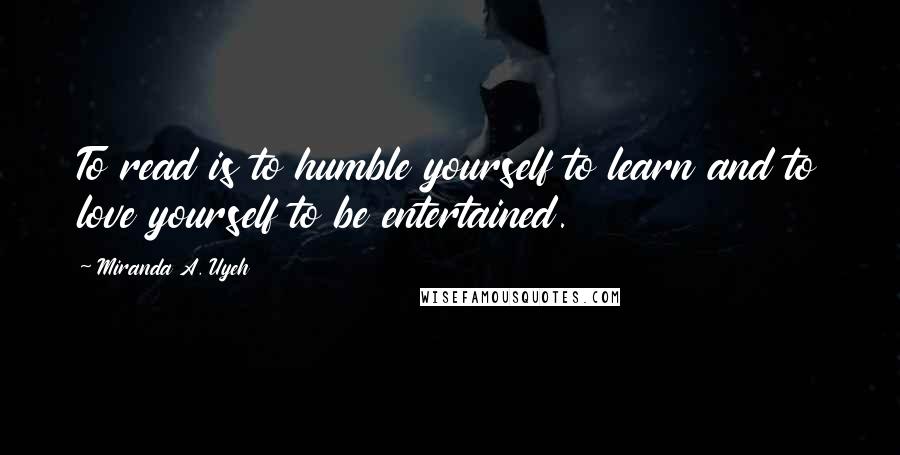 Miranda A. Uyeh Quotes: To read is to humble yourself to learn and to love yourself to be entertained.