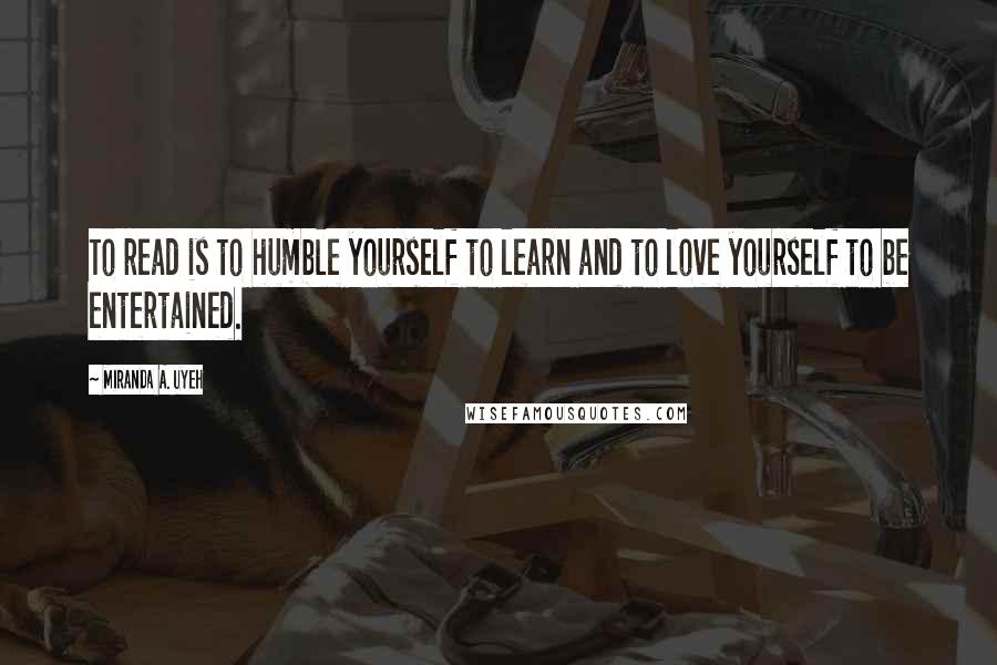 Miranda A. Uyeh Quotes: To read is to humble yourself to learn and to love yourself to be entertained.