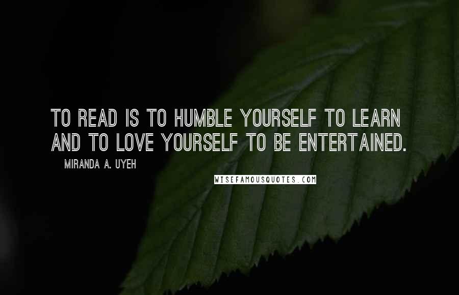 Miranda A. Uyeh Quotes: To read is to humble yourself to learn and to love yourself to be entertained.