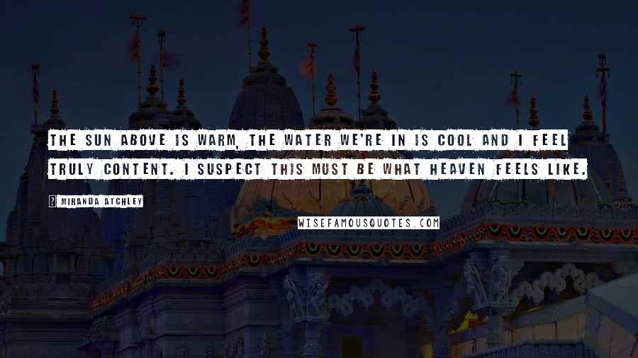 Miranda Atchley Quotes: The sun above is warm, the water we're in is cool and I feel truly content. I suspect this must be what heaven feels like.