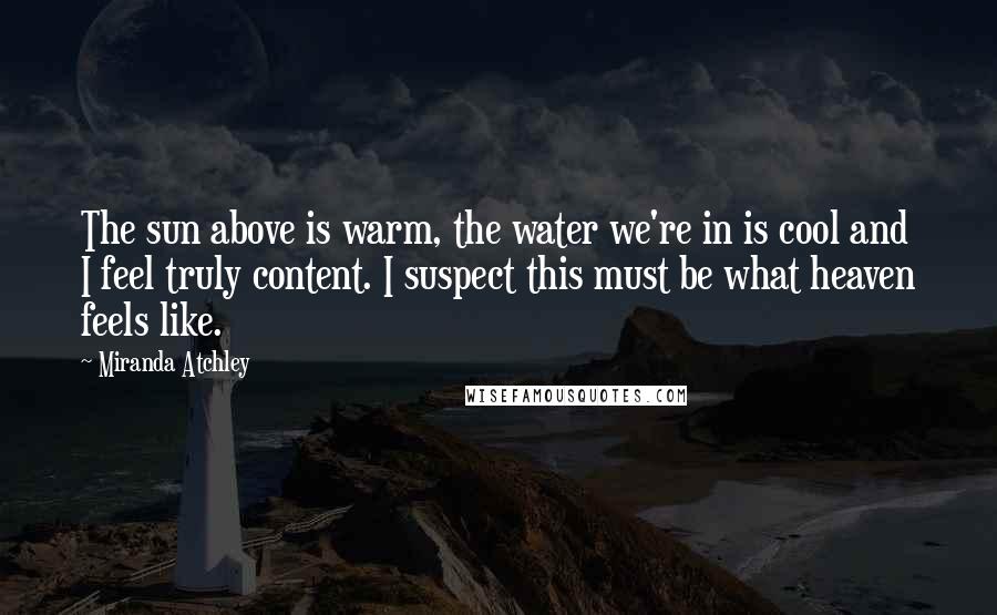 Miranda Atchley Quotes: The sun above is warm, the water we're in is cool and I feel truly content. I suspect this must be what heaven feels like.