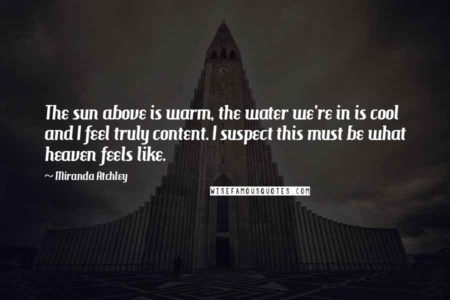 Miranda Atchley Quotes: The sun above is warm, the water we're in is cool and I feel truly content. I suspect this must be what heaven feels like.