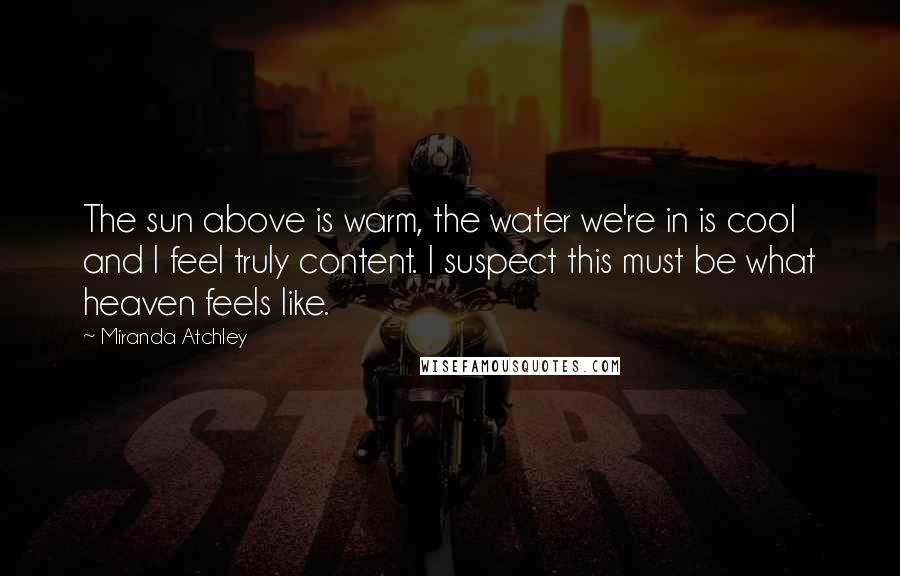 Miranda Atchley Quotes: The sun above is warm, the water we're in is cool and I feel truly content. I suspect this must be what heaven feels like.