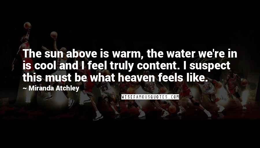 Miranda Atchley Quotes: The sun above is warm, the water we're in is cool and I feel truly content. I suspect this must be what heaven feels like.