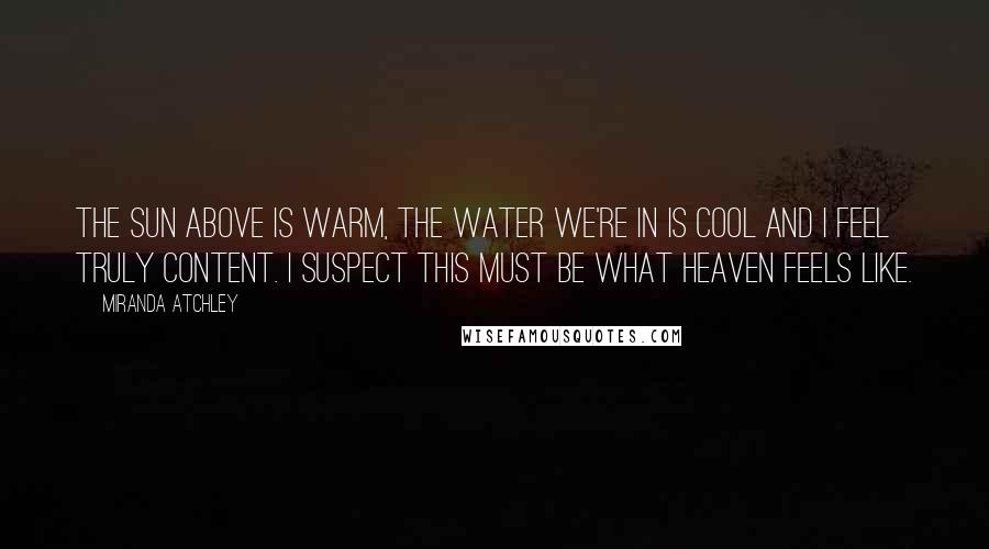 Miranda Atchley Quotes: The sun above is warm, the water we're in is cool and I feel truly content. I suspect this must be what heaven feels like.