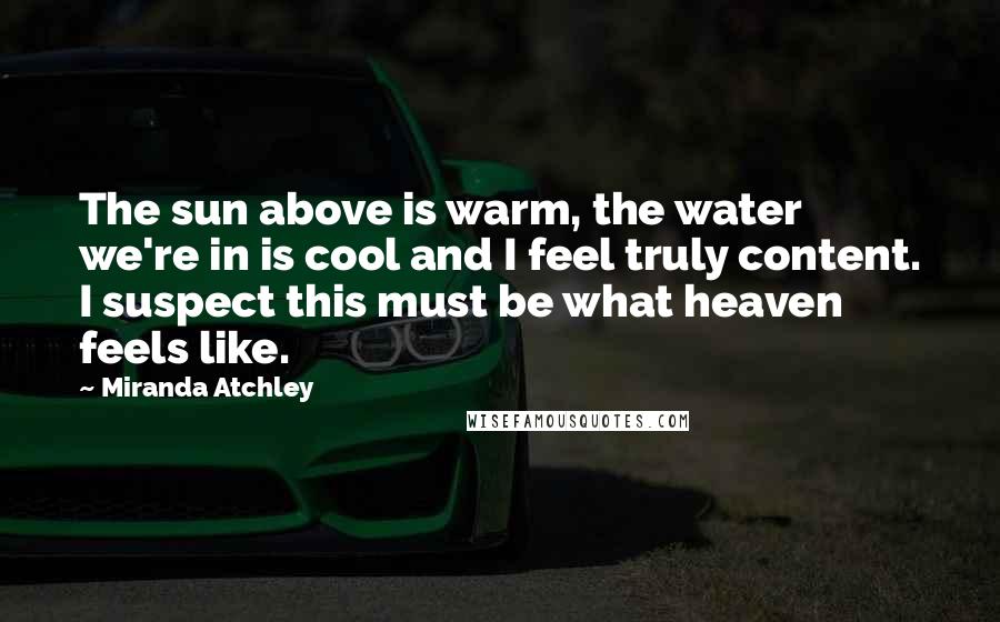 Miranda Atchley Quotes: The sun above is warm, the water we're in is cool and I feel truly content. I suspect this must be what heaven feels like.