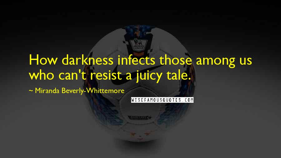 Miranda Beverly-Whittemore Quotes: How darkness infects those among us who can't resist a juicy tale.
