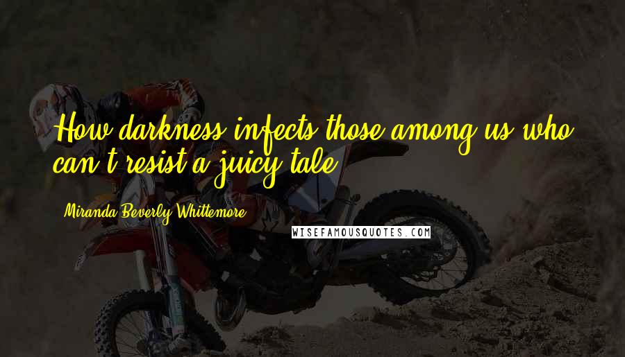 Miranda Beverly-Whittemore Quotes: How darkness infects those among us who can't resist a juicy tale.