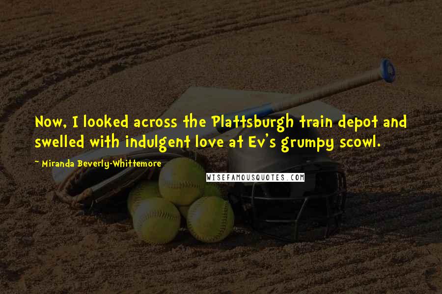 Miranda Beverly-Whittemore Quotes: Now, I looked across the Plattsburgh train depot and swelled with indulgent love at Ev's grumpy scowl.