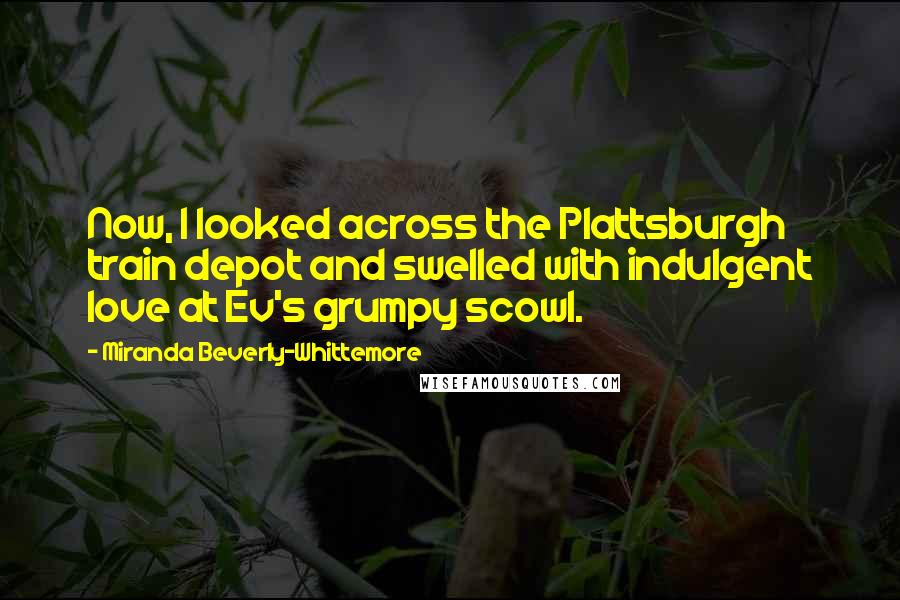 Miranda Beverly-Whittemore Quotes: Now, I looked across the Plattsburgh train depot and swelled with indulgent love at Ev's grumpy scowl.