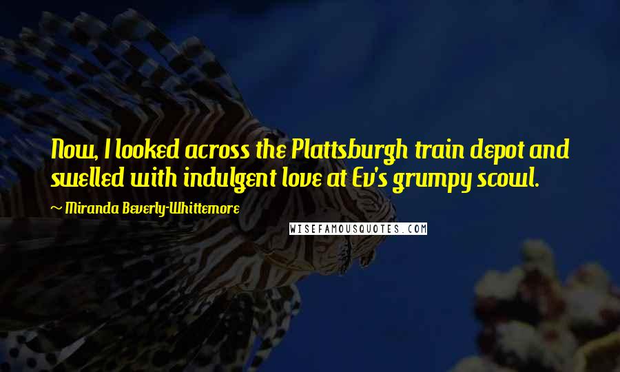 Miranda Beverly-Whittemore Quotes: Now, I looked across the Plattsburgh train depot and swelled with indulgent love at Ev's grumpy scowl.