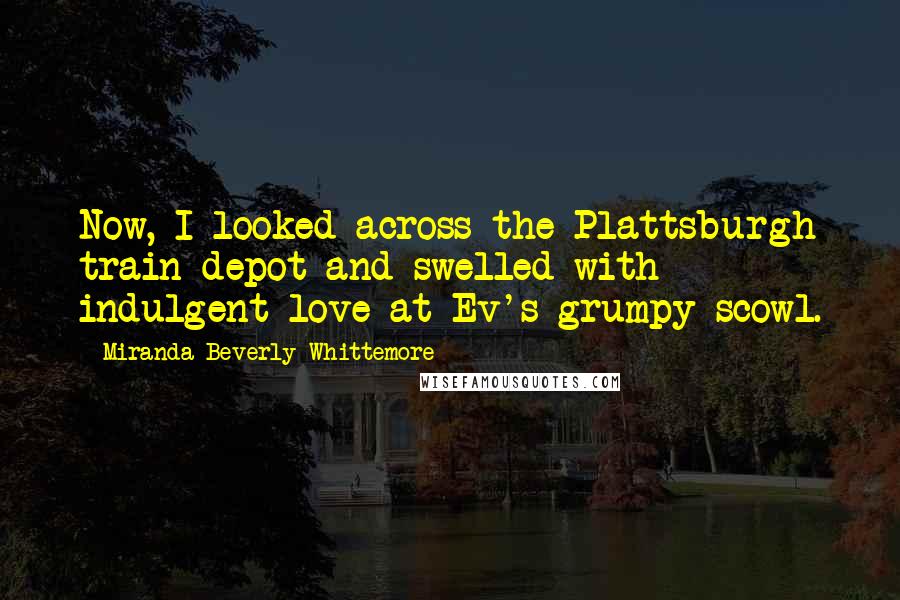 Miranda Beverly-Whittemore Quotes: Now, I looked across the Plattsburgh train depot and swelled with indulgent love at Ev's grumpy scowl.