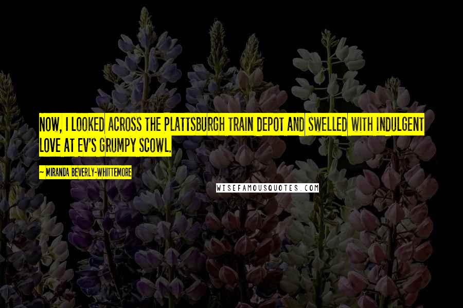 Miranda Beverly-Whittemore Quotes: Now, I looked across the Plattsburgh train depot and swelled with indulgent love at Ev's grumpy scowl.