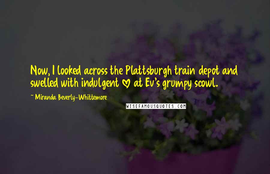 Miranda Beverly-Whittemore Quotes: Now, I looked across the Plattsburgh train depot and swelled with indulgent love at Ev's grumpy scowl.