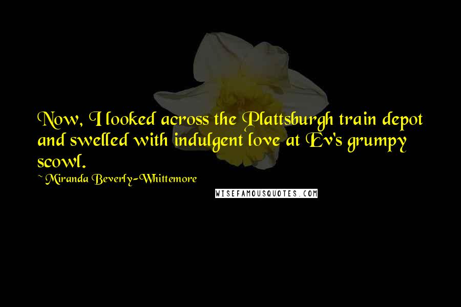 Miranda Beverly-Whittemore Quotes: Now, I looked across the Plattsburgh train depot and swelled with indulgent love at Ev's grumpy scowl.