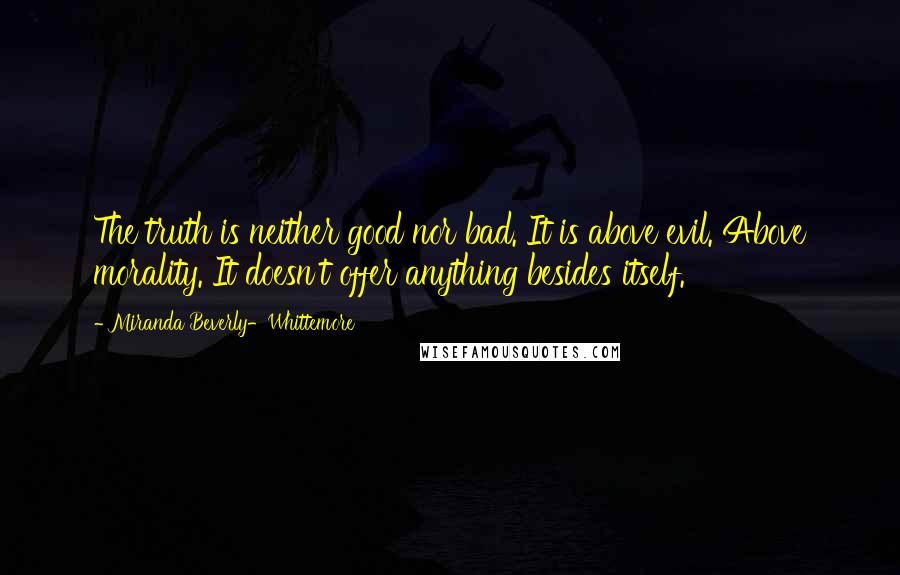 Miranda Beverly-Whittemore Quotes: The truth is neither good nor bad. It is above evil. Above morality. It doesn't offer anything besides itself.