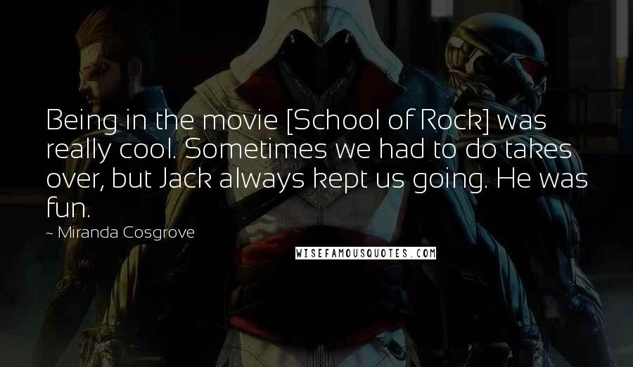 Miranda Cosgrove Quotes: Being in the movie [School of Rock] was really cool. Sometimes we had to do takes over, but Jack always kept us going. He was fun.