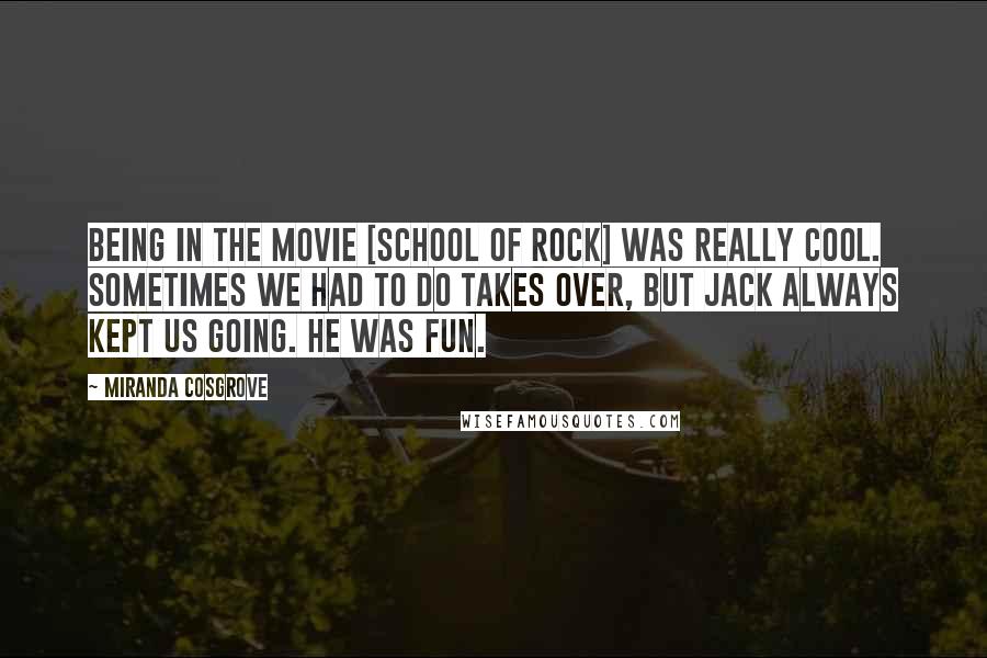 Miranda Cosgrove Quotes: Being in the movie [School of Rock] was really cool. Sometimes we had to do takes over, but Jack always kept us going. He was fun.