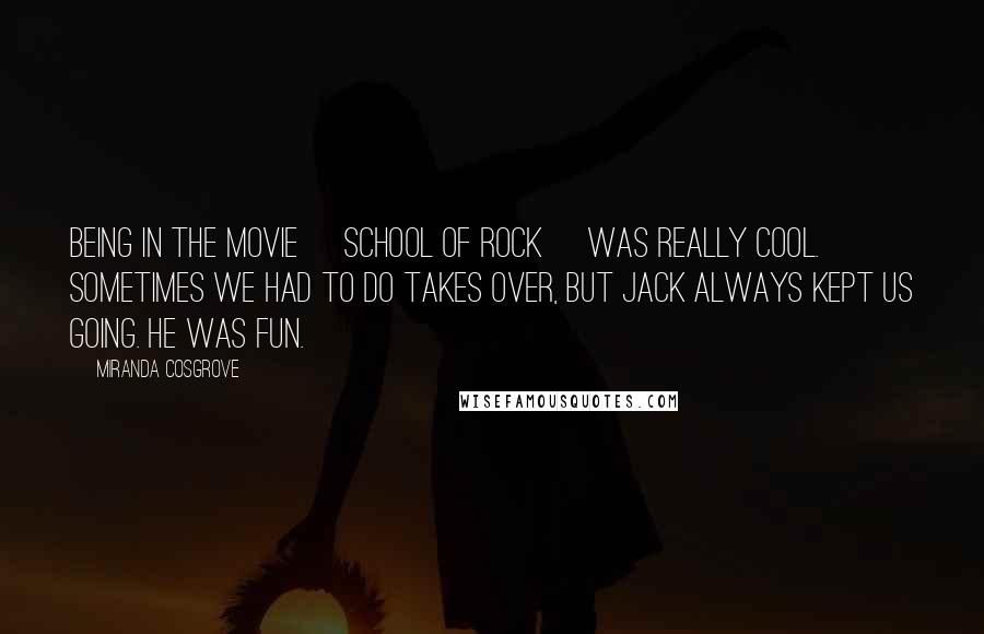 Miranda Cosgrove Quotes: Being in the movie [School of Rock] was really cool. Sometimes we had to do takes over, but Jack always kept us going. He was fun.