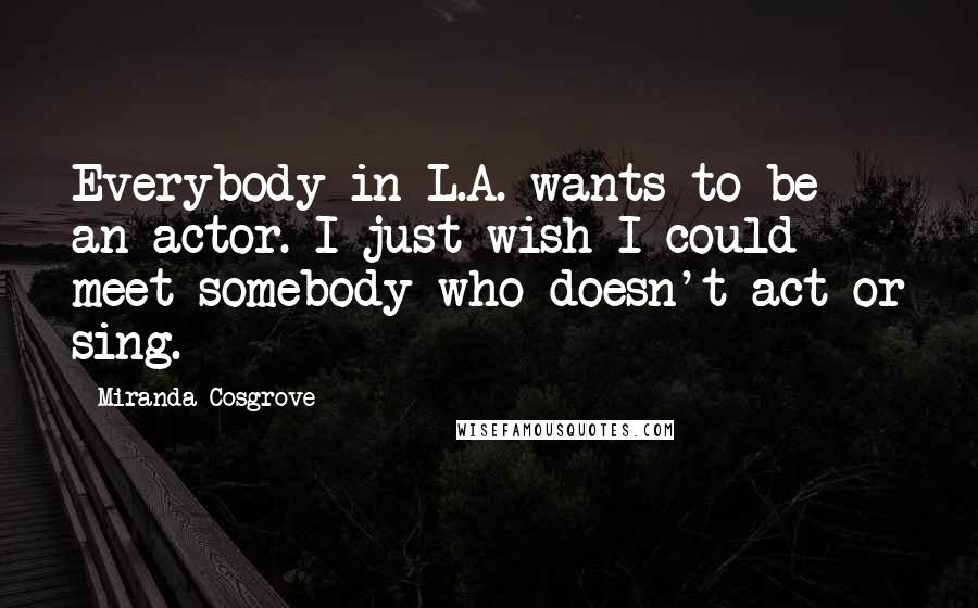 Miranda Cosgrove Quotes: Everybody in L.A. wants to be an actor. I just wish I could meet somebody who doesn't act or sing.