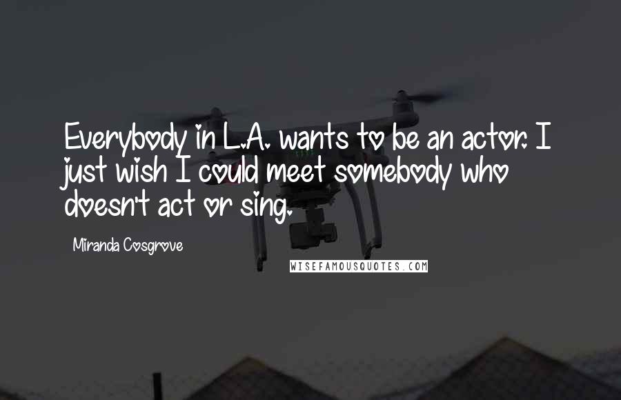 Miranda Cosgrove Quotes: Everybody in L.A. wants to be an actor. I just wish I could meet somebody who doesn't act or sing.