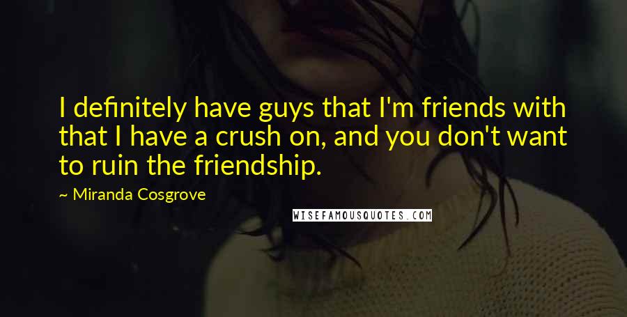 Miranda Cosgrove Quotes: I definitely have guys that I'm friends with that I have a crush on, and you don't want to ruin the friendship.