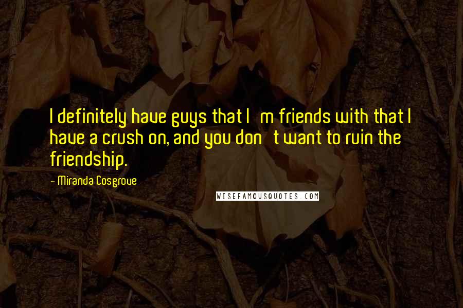 Miranda Cosgrove Quotes: I definitely have guys that I'm friends with that I have a crush on, and you don't want to ruin the friendship.